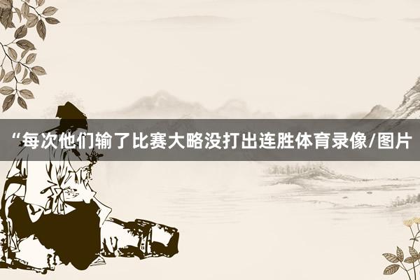 “每次他们输了比赛大略没打出连胜体育录像/图片