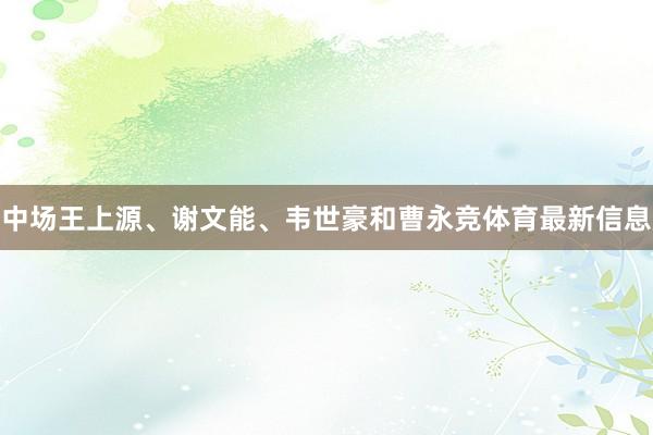 中场王上源、谢文能、韦世豪和曹永竞体育最新信息