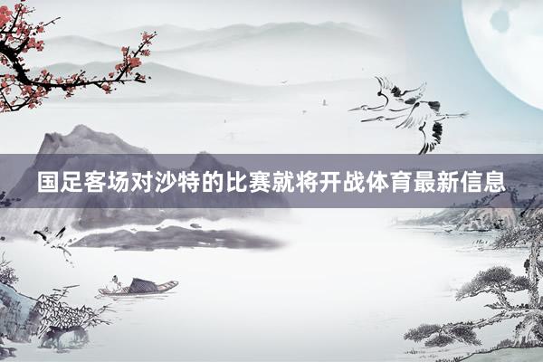 国足客场对沙特的比赛就将开战体育最新信息