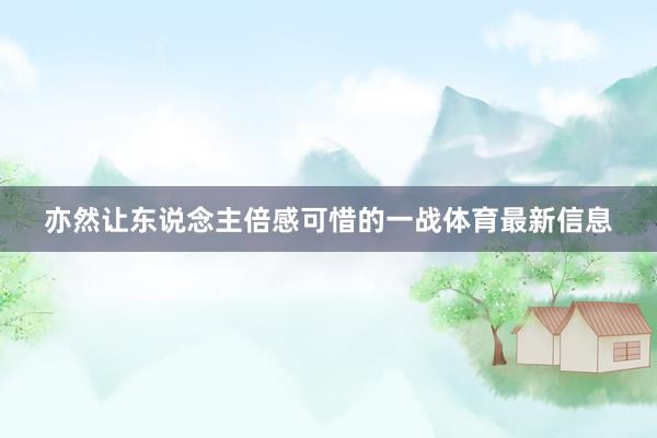 亦然让东说念主倍感可惜的一战体育最新信息