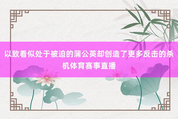以致看似处于被迫的蒲公英却创造了更多反击的杀机体育赛事直播