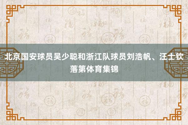 北京国安球员吴少聪和浙江队球员刘浩帆、汪士钦落第体育集锦