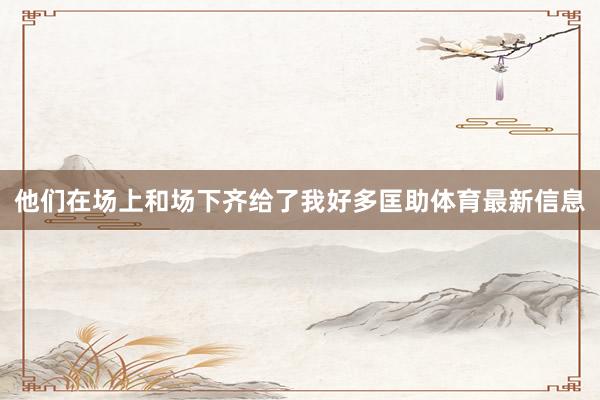 他们在场上和场下齐给了我好多匡助体育最新信息