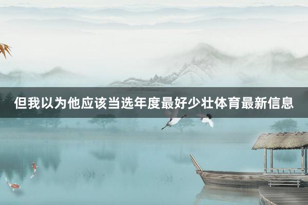 但我以为他应该当选年度最好少壮体育最新信息