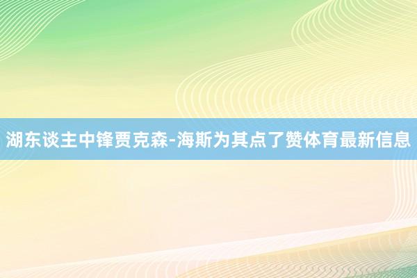 湖东谈主中锋贾克森-海斯为其点了赞体育最新信息
