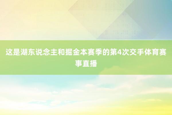 这是湖东说念主和掘金本赛季的第4次交手体育赛事直播