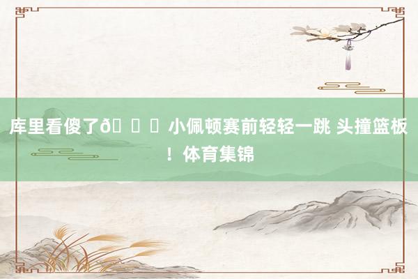 库里看傻了😈小佩顿赛前轻轻一跳 头撞篮板！体育集锦