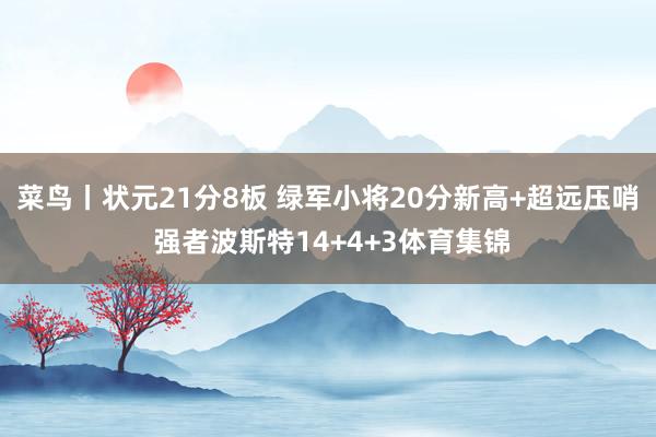 菜鸟丨状元21分8板 绿军小将20分新高+超远压哨 强者波斯特14+4+3体育集锦