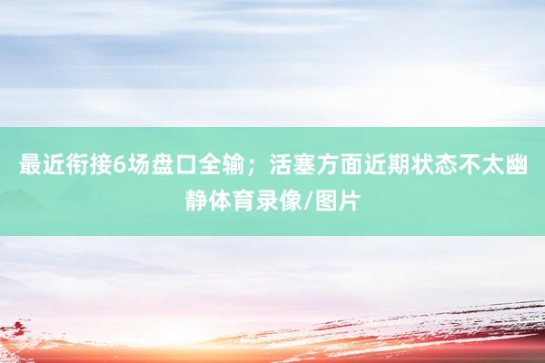 最近衔接6场盘口全输；活塞方面近期状态不太幽静体育录像/图片