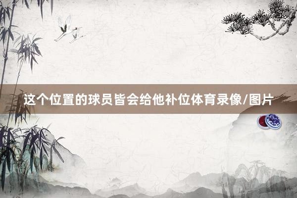 这个位置的球员皆会给他补位体育录像/图片