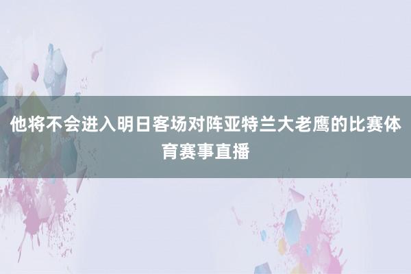 他将不会进入明日客场对阵亚特兰大老鹰的比赛体育赛事直播