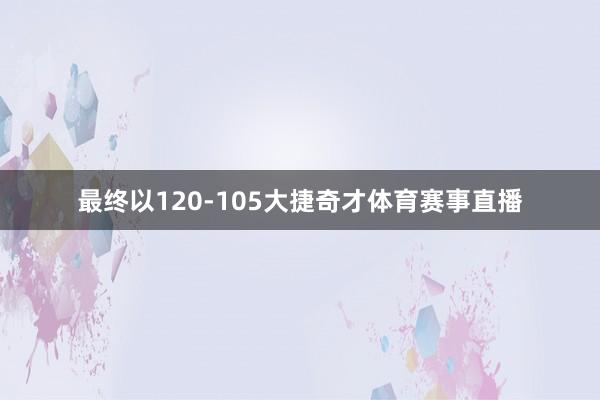 最终以120-105大捷奇才体育赛事直播