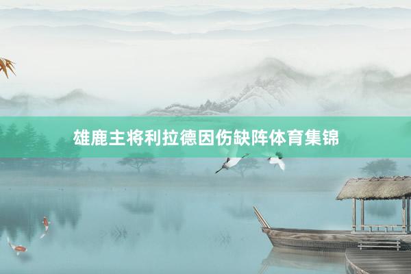 雄鹿主将利拉德因伤缺阵体育集锦