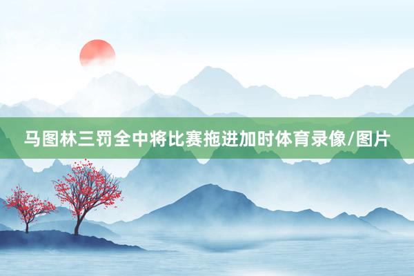 马图林三罚全中将比赛拖进加时体育录像/图片
