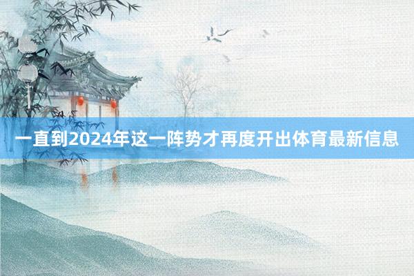 一直到2024年这一阵势才再度开出体育最新信息