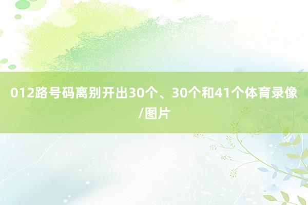 012路号码离别开出30个、30个和41个体育录像/图片