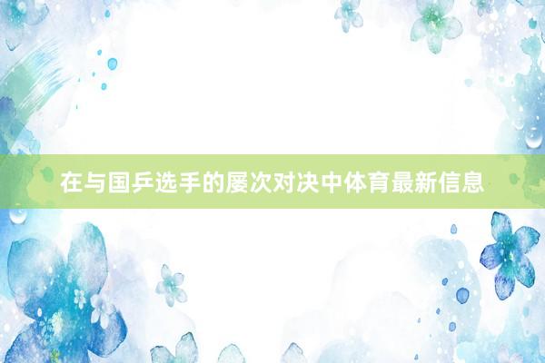 在与国乒选手的屡次对决中体育最新信息