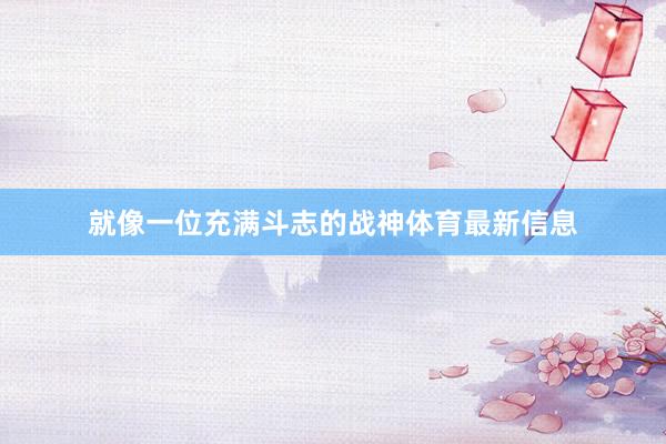 就像一位充满斗志的战神体育最新信息