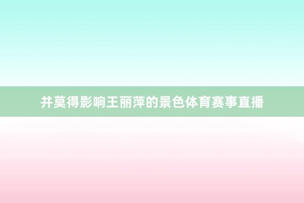 并莫得影响王丽萍的景色体育赛事直播