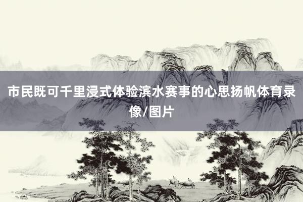 市民既可千里浸式体验滨水赛事的心思扬帆体育录像/图片