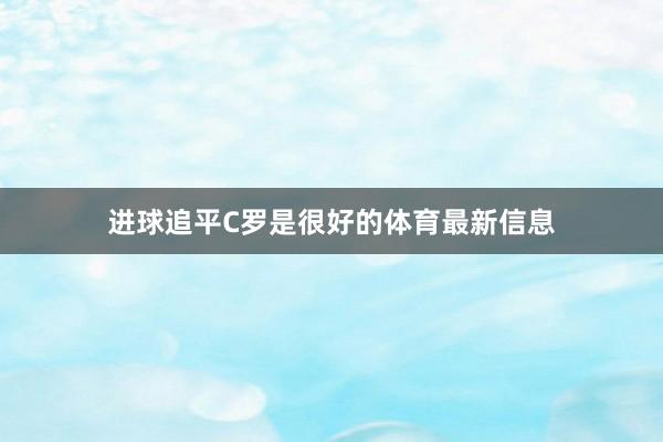 进球追平C罗是很好的体育最新信息