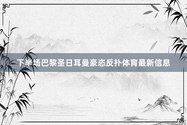 下半场巴黎圣日耳曼豪恣反扑体育最新信息
