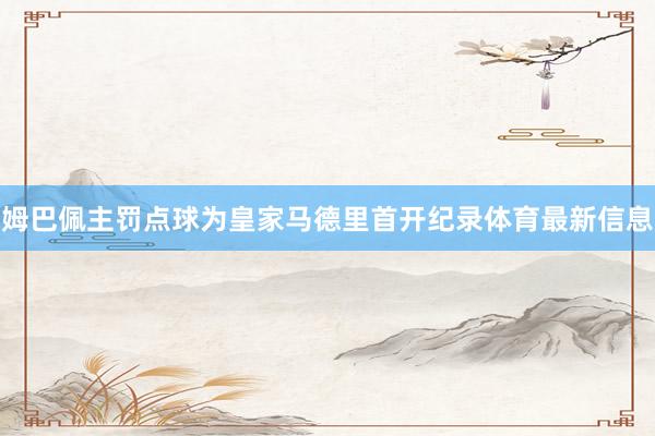 姆巴佩主罚点球为皇家马德里首开纪录体育最新信息