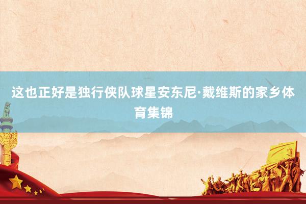这也正好是独行侠队球星安东尼·戴维斯的家乡体育集锦