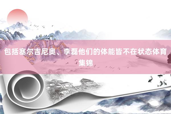 包括塞尔吉尼奥、李磊他们的体能皆不在状态体育集锦