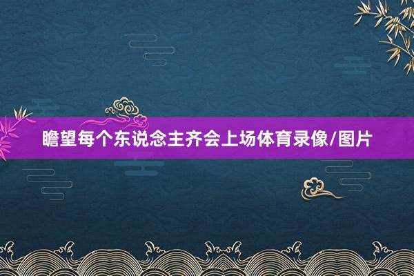 瞻望每个东说念主齐会上场体育录像/图片