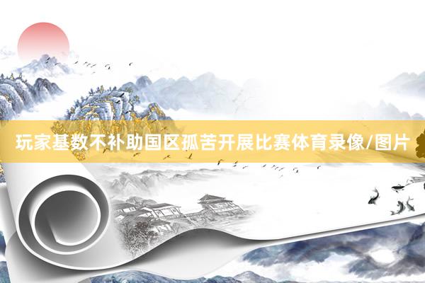 玩家基数不补助国区孤苦开展比赛体育录像/图片