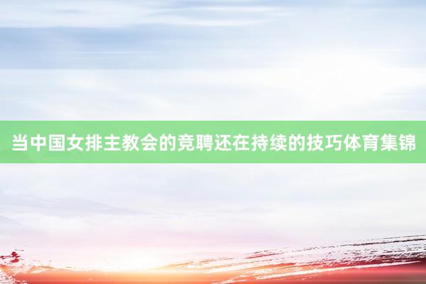 当中国女排主教会的竞聘还在持续的技巧体育集锦