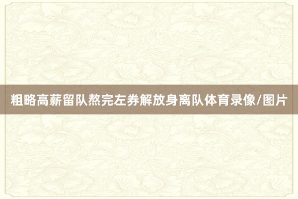 粗略高薪留队熬完左券解放身离队体育录像/图片