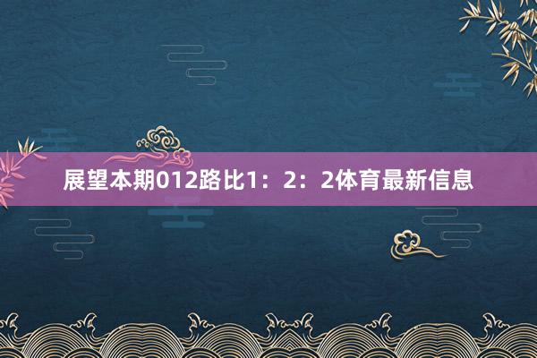 展望本期012路比1：2：2体育最新信息
