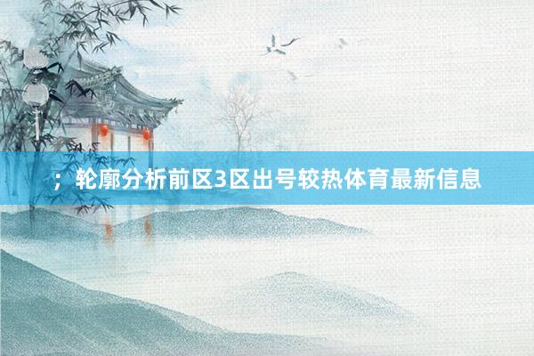 ;轮廓分析前区3区出号较热体育最新信息