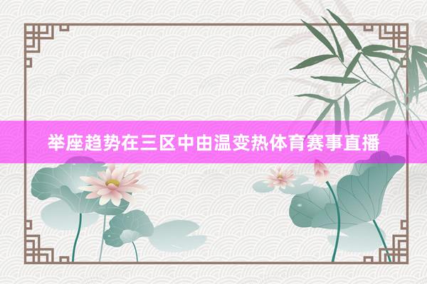 举座趋势在三区中由温变热体育赛事直播