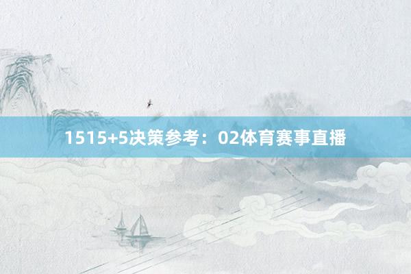 15 15+5决策参考:02体育赛事直播