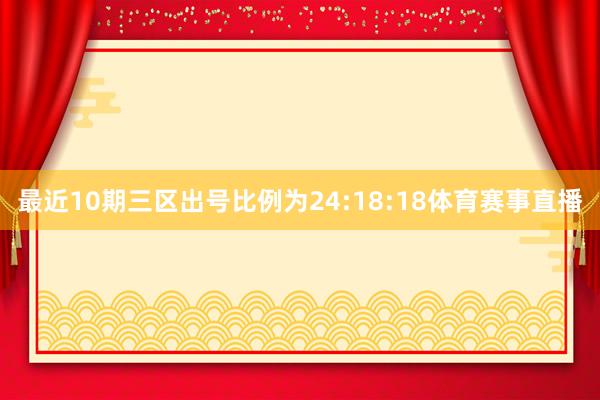 最近10期三区出号比例为24:18:18体育赛事直播