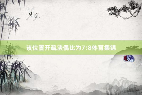 该位置开疏淡偶比为7:8体育集锦