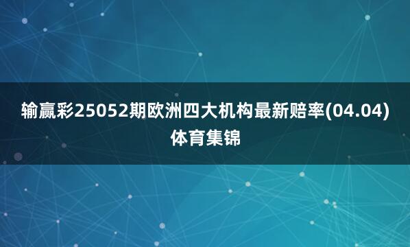 输赢彩25052期欧洲四大机构最新赔率(04.04)体育集锦