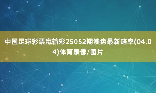 中国足球彩票赢输彩25052期澳盘最新赔率(04.04)体育录像/图片