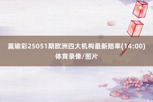 赢输彩25051期欧洲四大机构最新赔率(14:00)体育录像/图片