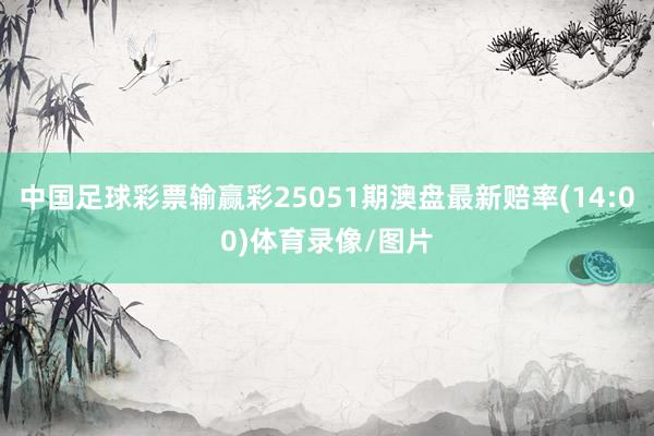 中国足球彩票输赢彩25051期澳盘最新赔率(14:00)体育录像/图片