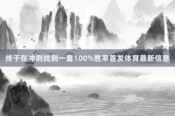 终于在冲刺找到一套100%胜率首发体育最新信息