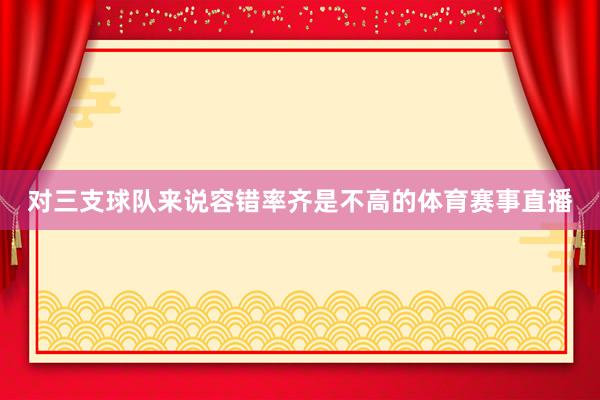 对三支球队来说容错率齐是不高的体育赛事直播
