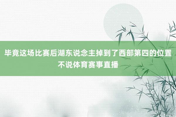 毕竟这场比赛后湖东说念主掉到了西部第四的位置不说体育赛事直播