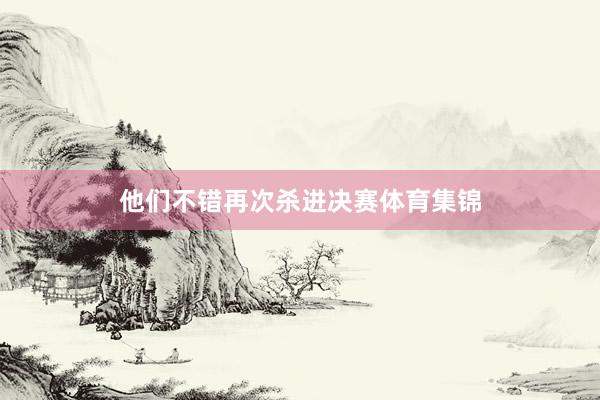 他们不错再次杀进决赛体育集锦