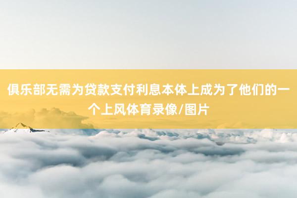 俱乐部无需为贷款支付利息本体上成为了他们的一个上风体育录像/图片