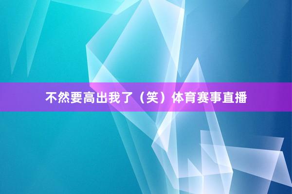 不然要高出我了（笑）体育赛事直播