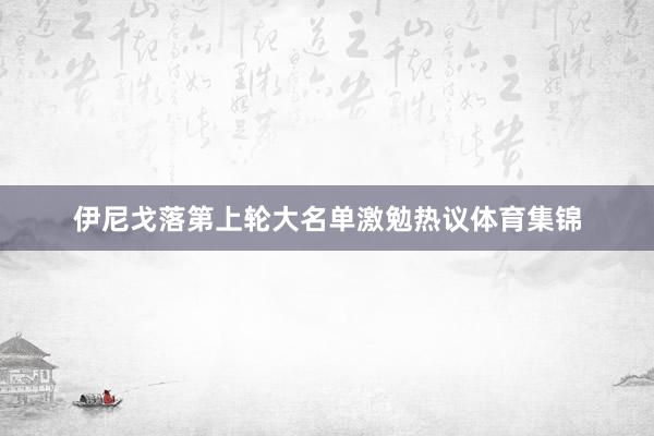 伊尼戈落第上轮大名单激勉热议体育集锦